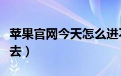 苹果官网今天怎么进不去（苹果官网怎么进不去）