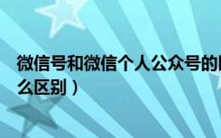 微信号和微信个人公众号的区别（微信公众号和微信号有什么区别）