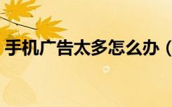 手机广告太多怎么办（手机广告不断怎么办）