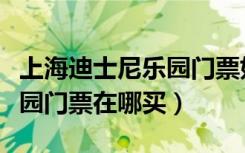 上海迪士尼乐园门票如何购买（上海迪士尼乐园门票在哪买）