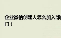 企业微信创建人怎么加入部门（微信企业如何添加成员与部门）