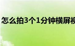 怎么拍3个1分钟横屏视频（视频横屏怎么拍）