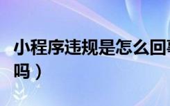 小程序违规是怎么回事（小程序违规还能恢复吗）