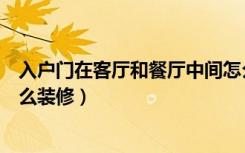 入户门在客厅和餐厅中间怎么装修（门在客厅和餐厅中间怎么装修）