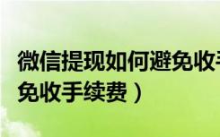 微信提现如何避免收手续费（微信提现如何避免收手续费）