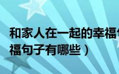 和家人在一起的幸福句子（和家人在一起的幸福句子有哪些）