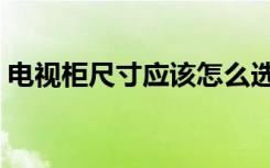 电视柜尺寸应该怎么选（电视柜尺寸怎么选）