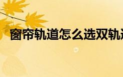窗帘轨道怎么选双轨道（窗帘轨道怎么选）