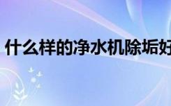 什么样的净水机除垢好（净水机什么样的好）