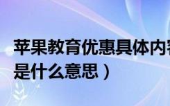 苹果教育优惠具体内容是什么（苹果教育优惠是什么意思）