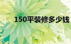 150平装修多少钱（150平怎么装修）