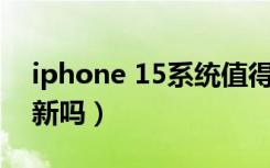 iphone 15系统值得更新吗（15系统值得更新吗）