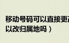 移动号码可以直接更改归属地吗（移动号码可以改归属地吗）