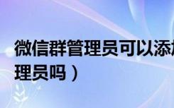 微信群管理员可以添加管理员吗（微信群有管理员吗）