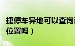 捷停车异地可以查询记录吗（捷停车可以查到位置吗）