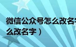 微信公众号怎么改名字呢视频（微信公众号怎么改名字）