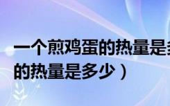 一个煎鸡蛋的热量是多少卡路里（一个煎鸡蛋的热量是多少）