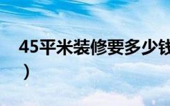 45平米装修要多少钱（45平米房子怎么装修）