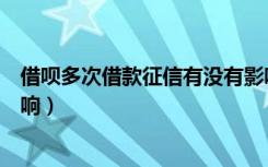 借呗多次借款征信有没有影响（借呗借了十多次对征信的影响）