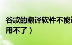 谷歌的翻译软件不能读语音了（谷歌翻译语音用不了）