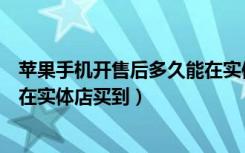 苹果手机开售后多久能在实体店买（苹果手机发售后多久能在实体店买到）