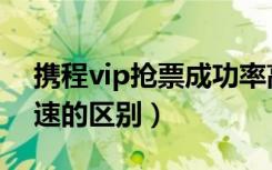 携程vip抢票成功率高吗（携程抢票vip和光速的区别）