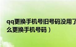 qq更换手机号旧号码没用了怎么办（qq手机号码不用了怎么更换手机号码）