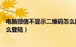 电脑微信不显示二维码怎么回事（微信电脑版不用二维码怎么登陆）