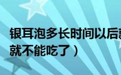 银耳泡多长时间以后就不能吃了（银耳泡多久就不能吃了）