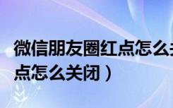 微信朋友圈红点怎么关闭不了（微信朋友圈红点怎么关闭）