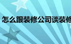 怎么跟装修公司谈装修（怎么跟装修公司谈）