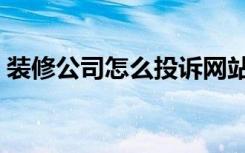 装修公司怎么投诉网站（装修公司怎么投诉）