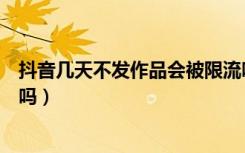 抖音几天不发作品会被限流吗（抖音作品隐藏再公开会限流吗）