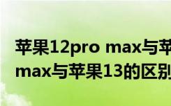 苹果12pro max与苹果xsmax（苹果12pro max与苹果13的区别）