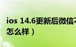 ios 14.6更新后微信不通知（iOS版微信6.2.5怎么样）