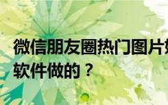 微信朋友圈热门图片妈妈我想娶她它是用什么软件做的？