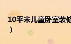 10平米儿童卧室装修（10平米卧室怎么装修）