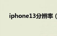 iphone13分辨率（iPhone13分辨率）