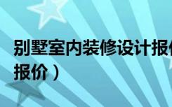 别墅室内装修设计报价明细表（别墅装修怎么报价）