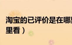 淘宝的已评价是在哪里看（淘宝已评价的在哪里看）