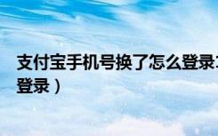 支付宝手机号换了怎么登录12306（支付宝手机号换了怎么登录）