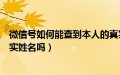 微信号如何能查到本人的真实姓名（微信号能查到本人的真实姓名吗）