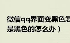 微信qq界面变黑色怎么调回来（打开qq界面是黑色的怎么办）