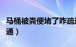 马桶被粪便堵了咋疏通（马桶堵了如何快速疏通）