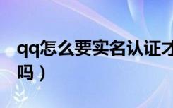 qq怎么要实名认证才能用（qq需要实名认证吗）