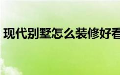 现代别墅怎么装修好看（现代别墅怎么装修）