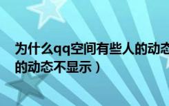 为什么qq空间有些人的动态不显示（为什么qq空间有些人的动态不显示）