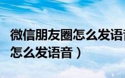 微信朋友圈怎么发语音聊天记录（微信朋友圈怎么发语音）