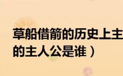 草船借箭的历史上主人公是谁（《草船借箭》的主人公是谁）