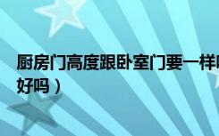 厨房门高度跟卧室门要一样吗（厨房门与房间门高度不一样好吗）